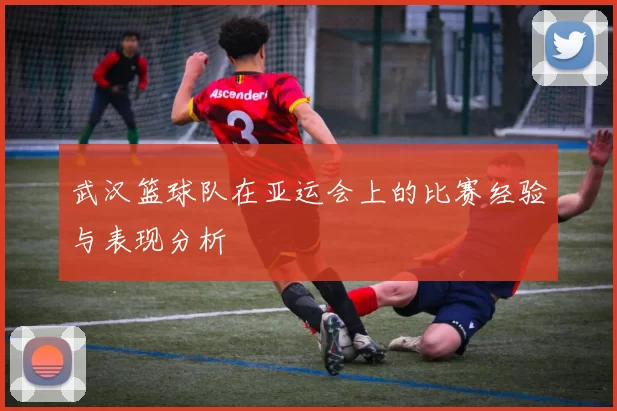 武汉篮球队在亚运会上的比赛经验与表现分析