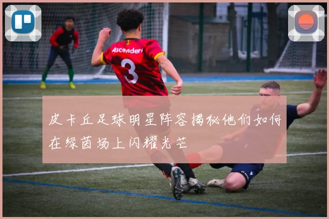 皮卡丘足球明星阵容揭秘他们如何在绿茵场上闪耀光芒