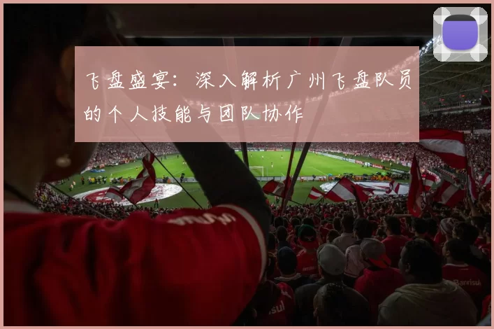 飞盘盛宴：深入解析广州飞盘队员的个人技能与团队协作