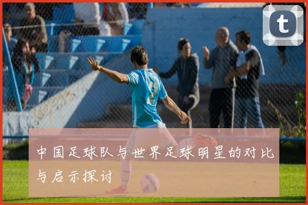 中国足球队与世界足球明星的对比与启示探讨