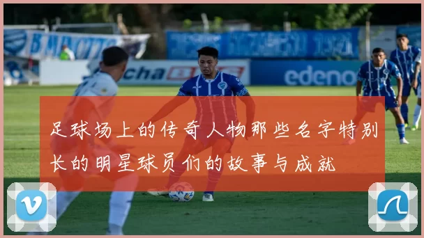 足球场上的传奇人物那些名字特别长的明星球员们的故事与成就