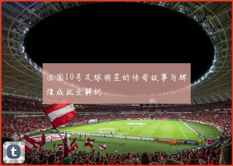法国10号足球明星的传奇故事与辉煌成就全解析