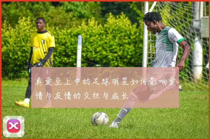 真爱至上中的足球明星如何影响爱情与友情的交织与成长