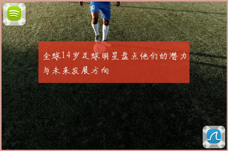 全球14岁足球明星盘点他们的潜力与未来发展方向