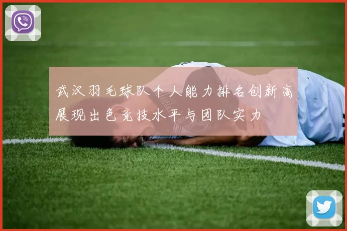 武汉羽毛球队个人能力排名创新高展现出色竞技水平与团队实力