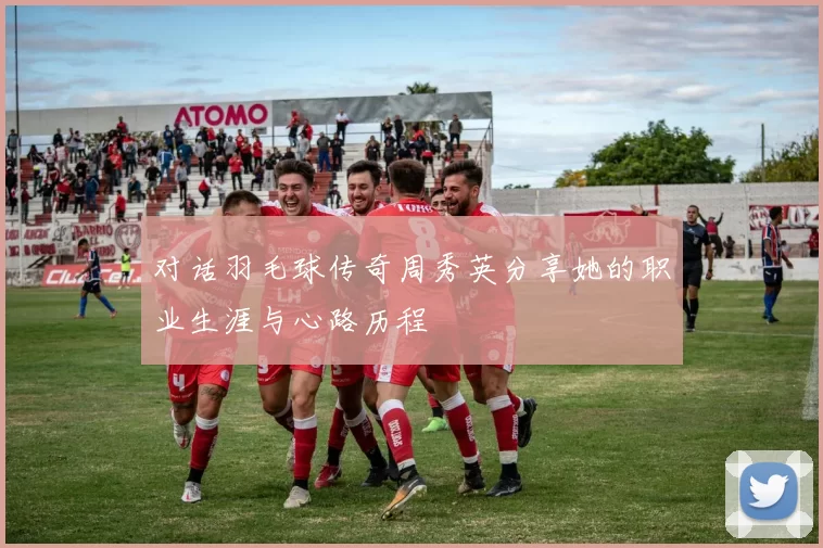 对话羽毛球传奇周秀英分享她的职业生涯与心路历程