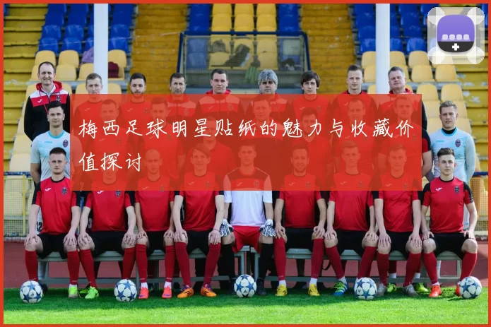 梅西足球明星贴纸的魅力与收藏价值探讨