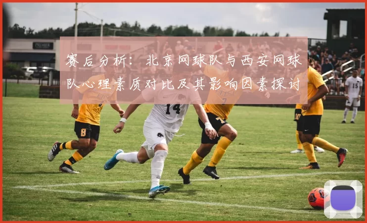 赛后分析：北京网球队与西安网球队心理素质对比及其影响因素探讨