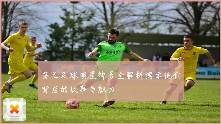 芬兰足球明星绰号全解析揭示他们背后的故事与魅力