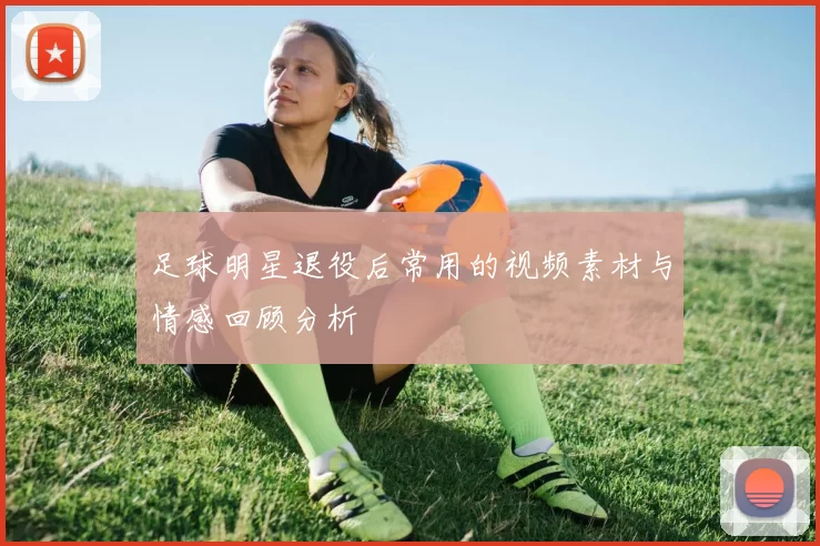 足球明星退役后常用的视频素材与情感回顾分析