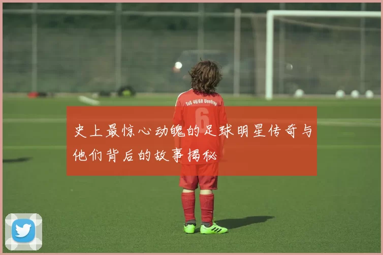 史上最惊心动魄的足球明星传奇与他们背后的故事揭秘