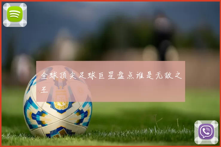 全球顶尖足球巨星盘点谁是无敌之王