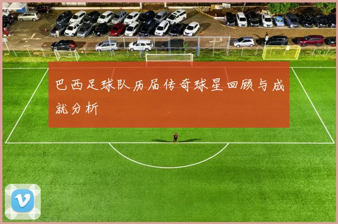 巴西足球队历届传奇球星回顾与成就分析