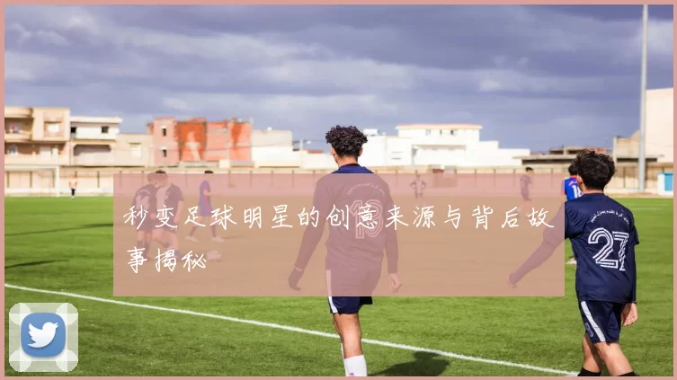 秒变足球明星的创意来源与背后故事揭秘