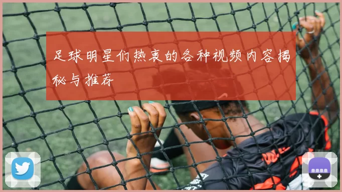 足球明星们热衷的各种视频内容揭秘与推荐
