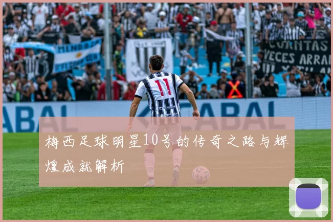 梅西足球明星10号的传奇之路与辉煌成就解析