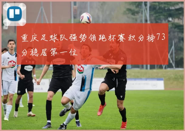 重庆足球队强势领跑杯赛积分榜73分稳居第一位