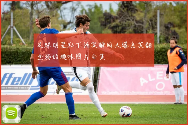 足球明星私下搞笑瞬间大曝光笑翻全场的趣味图片合集