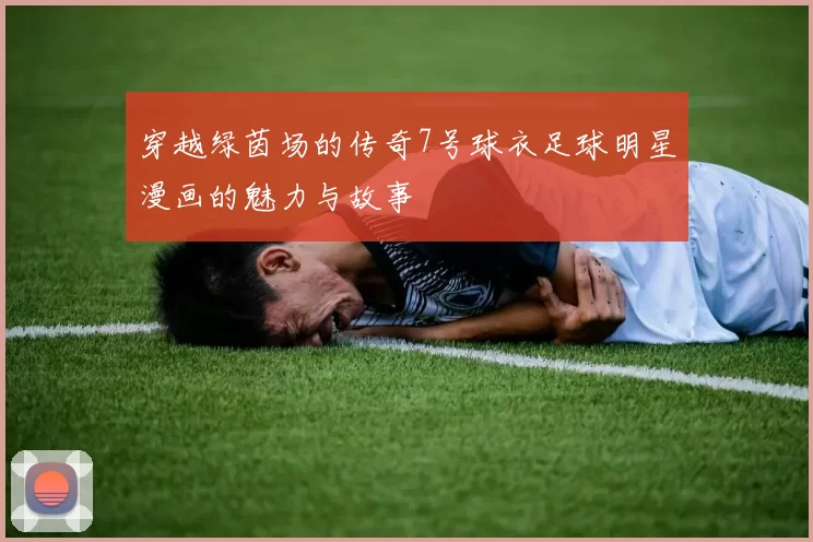 穿越绿茵场的传奇7号球衣足球明星漫画的魅力与故事
