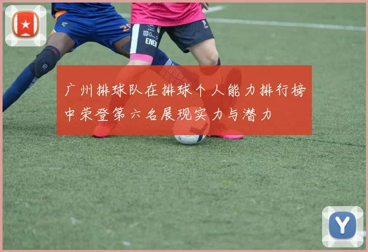 广州排球队在排球个人能力排行榜中荣登第六名展现实力与潜力