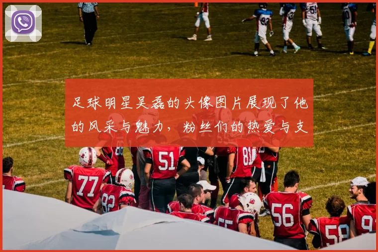足球明星吴磊的头像图片展现了他的风采与魅力，粉丝们的热爱与支持尽显无遗