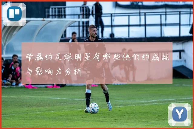 带磊的足球明星有哪些他们的成就与影响力分析