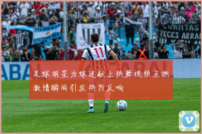 足球明星为球迷献上热舞视频点燃激情瞬间引发热烈反响