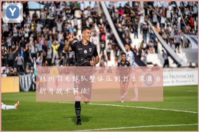 杭州羽毛球队整体压制打法深度分析与战术解读