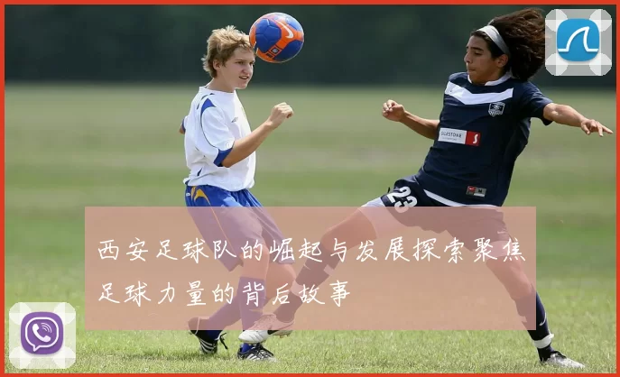 西安足球队的崛起与发展探索聚焦足球力量的背后故事