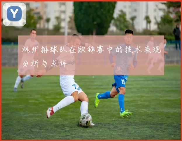 杭州排球队在欧锦赛中的技术表现分析与点评