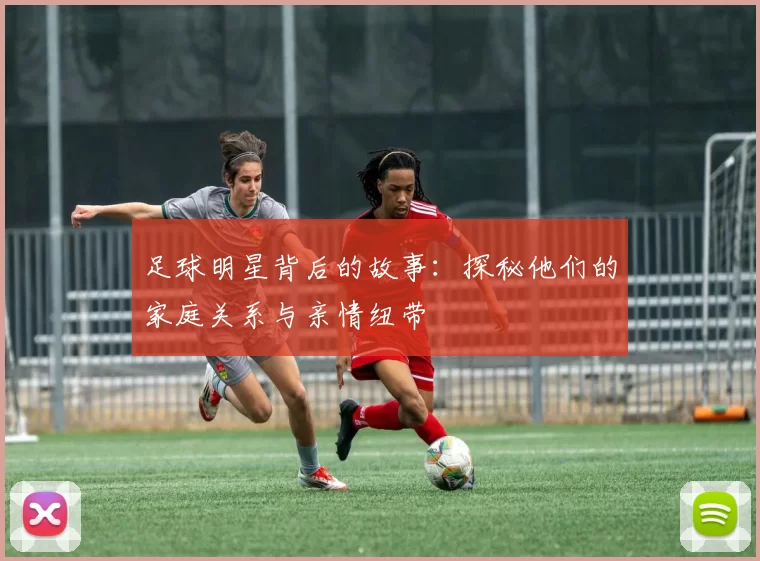 足球明星背后的故事：探秘他们的家庭关系与亲情纽带