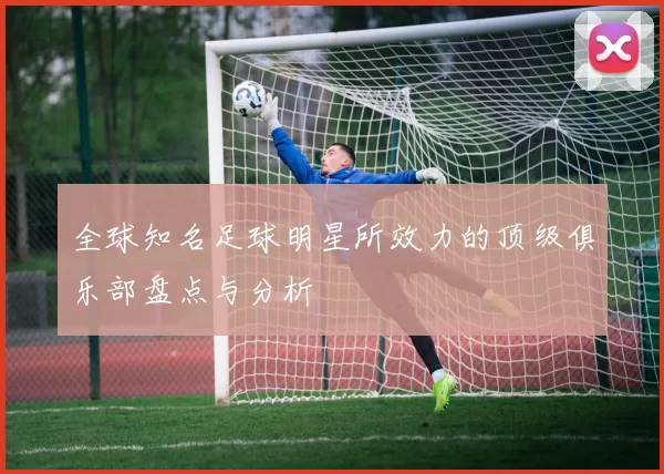 全球知名足球明星所效力的顶级俱乐部盘点与分析