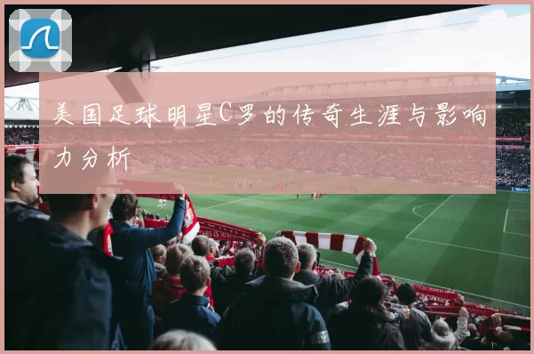 美国足球明星C罗的传奇生涯与影响力分析