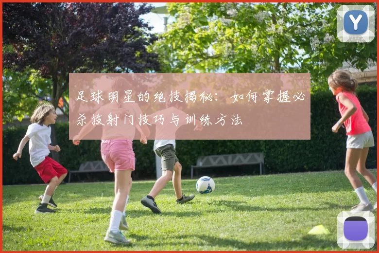 足球明星的绝技揭秘：如何掌握必杀技射门技巧与训练方法