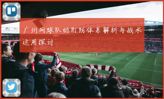 广州网球队的盯防体系解析与战术运用探讨