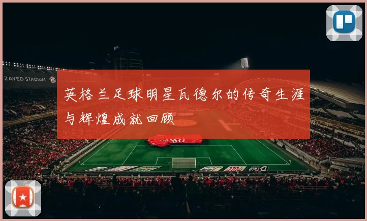 英格兰足球明星瓦德尔的传奇生涯与辉煌成就回顾